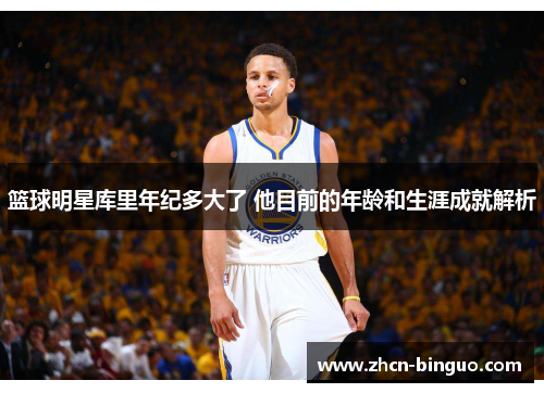 篮球明星库里年纪多大了 他目前的年龄和生涯成就解析